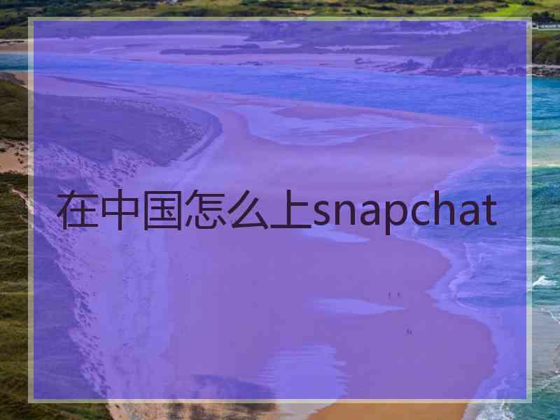 在中国怎么上snapchat